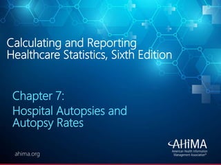 © 2019 AHIMA
ahima.orgahima.org
Calculating and Reporting
Healthcare Statistics, Sixth Edition
Chapter 7:
Hospital Autopsies and
Autopsy Rates
 