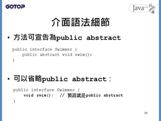 介面語法細節
• 方法可宣告為public abstract
• 可以省略public abstract：
39
 