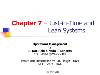 © Wiley 2010
Chapter 7 – Just-in-Time and
Lean Systems
Operations Management
by
R. Dan Reid & Nada R. Sanders
4th Edition © Wiley 2010
PowerPoint Presentation by R.B. Clough – UNH
M. E. Henrie - UAA
 