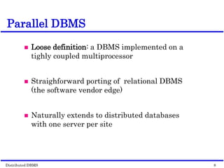 Distributed DBMS Page 10-12. 8
© 1998 M. Tamer Özsu & Patrick Valduriez
Parallel DBMS
 Loose definition: a DBMS implemented on a
tighly coupled multiprocessor
 Straighforward porting of relational DBMS
(the software vendor edge)
 Naturally extends to distributed databases
with one server per site
 