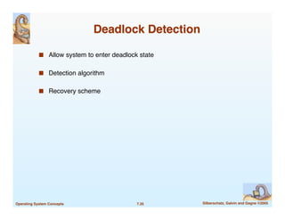 7.35! Silberschatz, Galvin and Gagne ©2005
!
Operating System Concepts!
Deadlock Detection
!
■ Allow system to enter deadlock state
"
■ Detection algorithm
"
■ Recovery scheme"
 