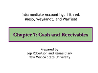 Chapter 7: Cash and Receivables
Intermediate Accounting, 11th ed.
Kieso, Weygandt, and Warfield
Prepared by
Jep Robertson and Renae Clark
New Mexico State University
 