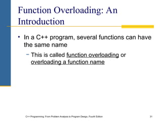 C++ Programming: From Problem Analysis to Program Design, Fourth Edition 31
Function Overloading: An
Introduction
• In a C++ program, several functions can have
the same name
− This is called function overloading or
overloading a function name
 