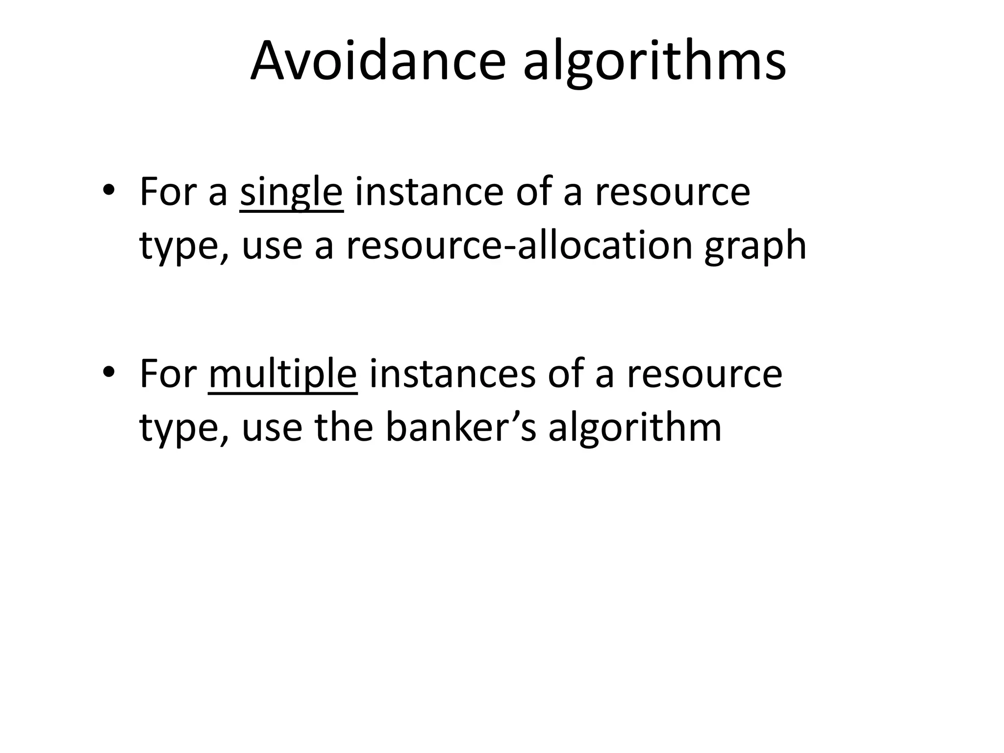 Avoidance algorithms
• For a single instance of a resource
type, use a resource-allocation graph
• For multiple instances of a resource
type, use the banker’s algorithm
 