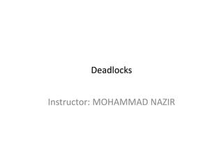 Deadlocks
Instructor: MOHAMMAD NAZIR
 