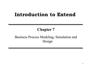 1
Introduction to Extend
Chapter 7
Business Process Modeling, Simulation and
Design
 