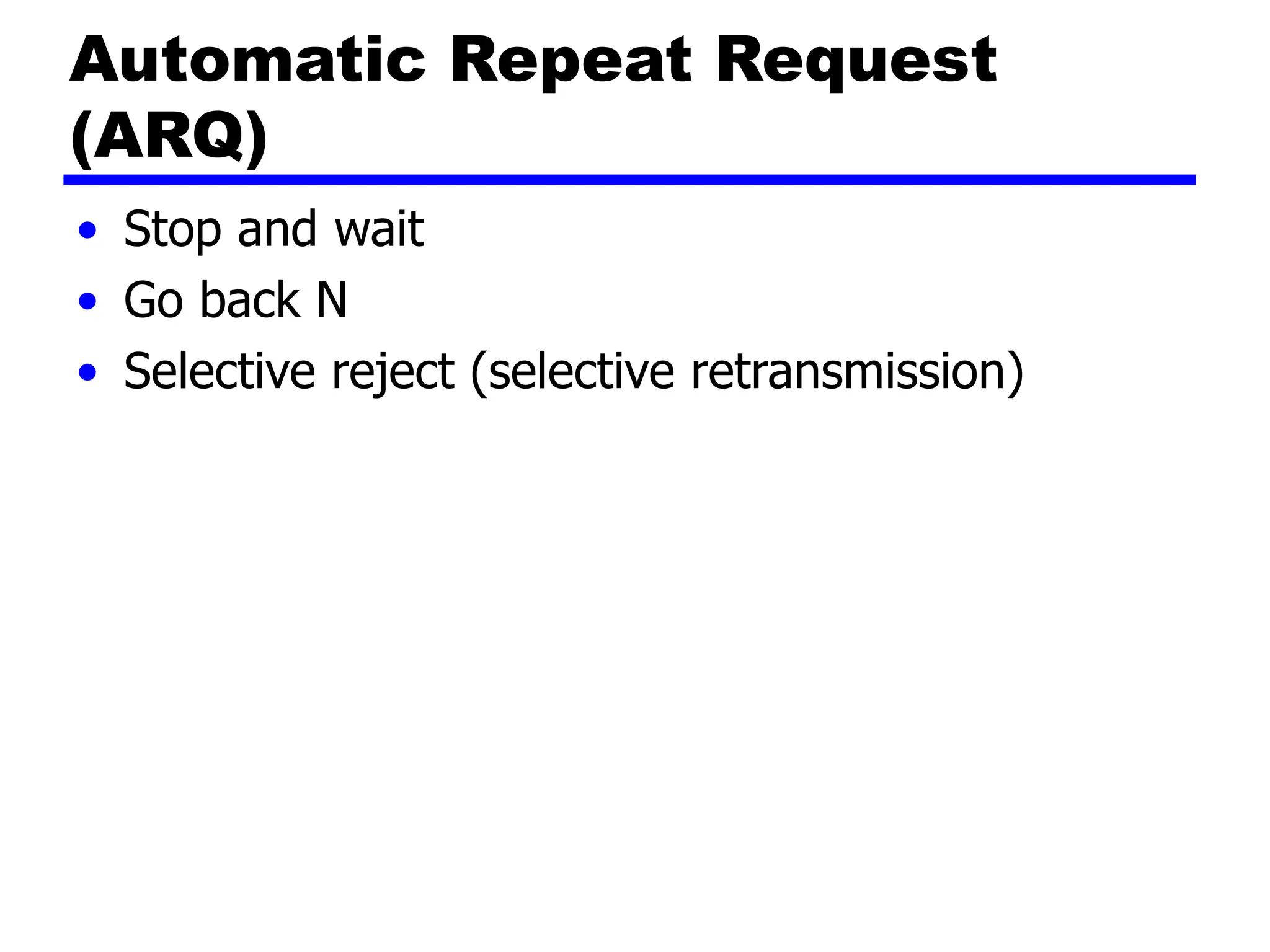Automatic Repeat Request
(ARQ)
• Stop and wait
• Go back N
• Selective reject (selective retransmission)
 