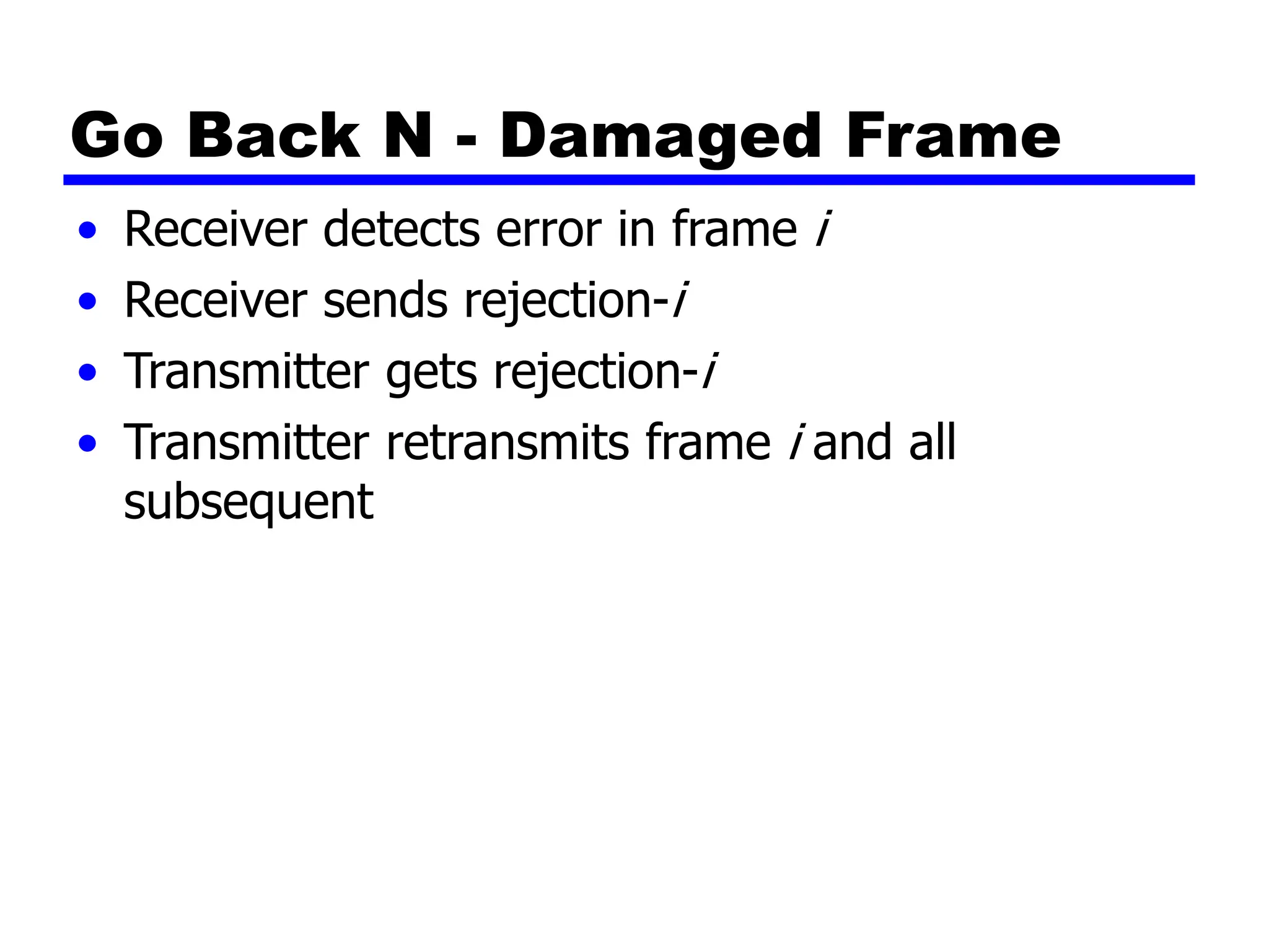 Go Back N - Damaged Frame
• Receiver detects error in frame i
• Receiver sends rejection-i
• Transmitter gets rejection-i
• Transmitter retransmits frame i and all
subsequent
 