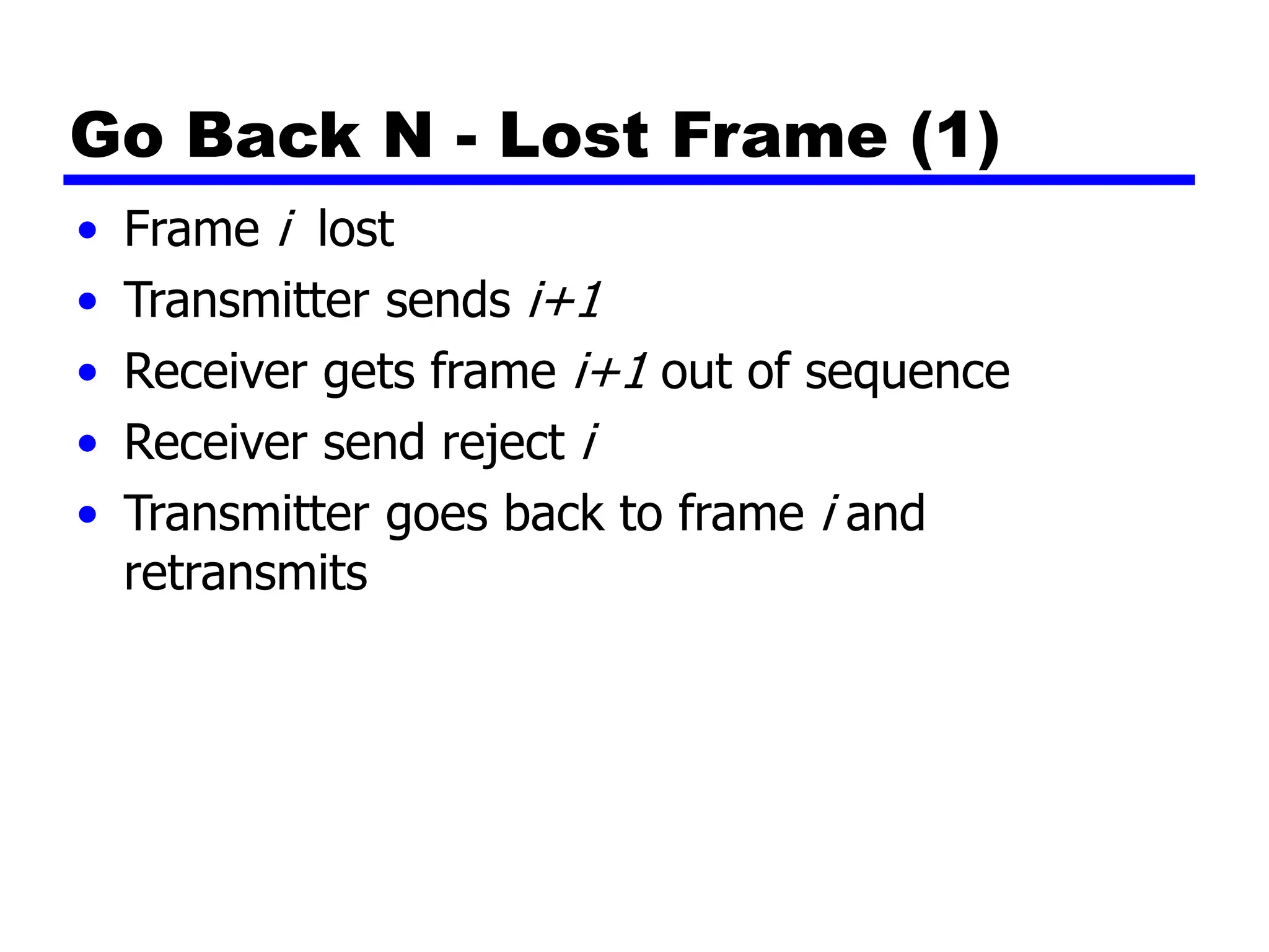 Go Back N - Lost Frame (1)
• Frame i lost
• Transmitter sends i+1
• Receiver gets frame i+1 out of sequence
• Receiver send reject i
• Transmitter goes back to frame i and
retransmits
 
