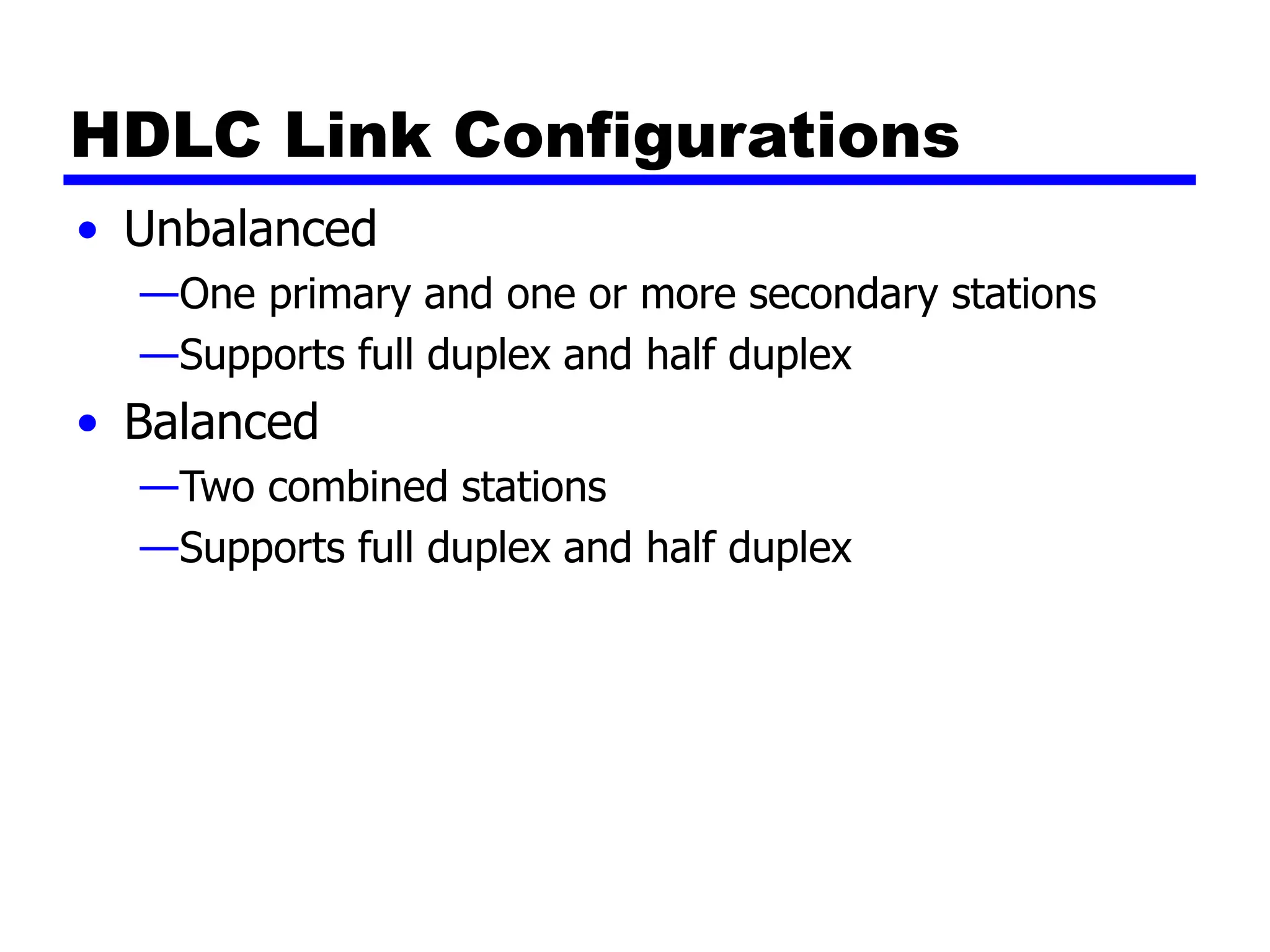 HDLC Link Configurations
• Unbalanced
—One primary and one or more secondary stations
—Supports full duplex and half duplex
• Balanced
—Two combined stations
—Supports full duplex and half duplex
 