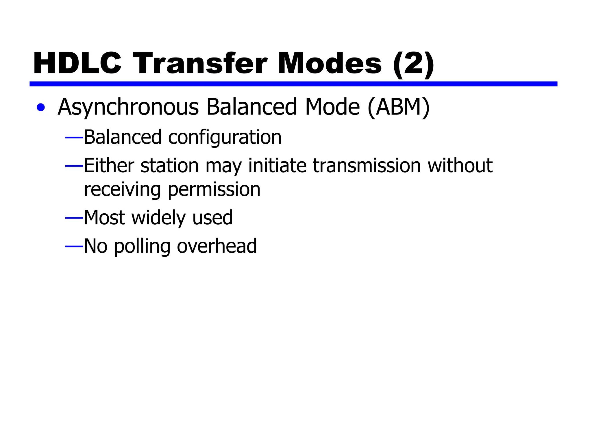 HDLC Transfer Modes (2)
• Asynchronous Balanced Mode (ABM)
—Balanced configuration
—Either station may initiate transmission without
receiving permission
—Most widely used
—No polling overhead
 
