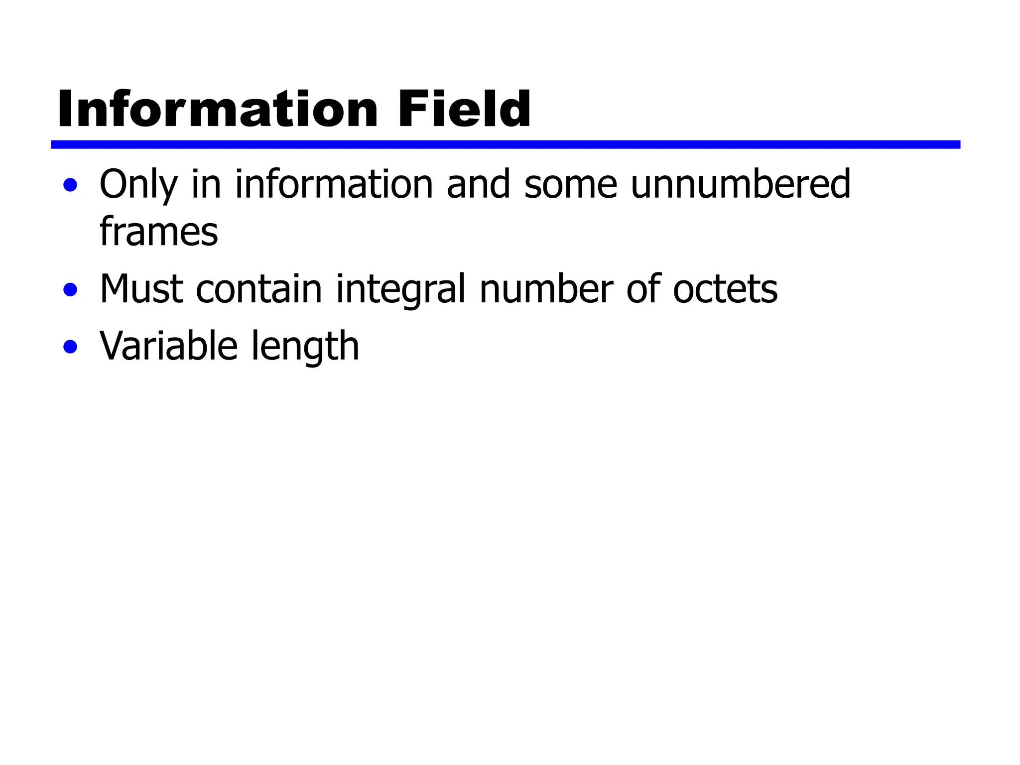 Information Field
• Only in information and some unnumbered
frames
• Must contain integral number of octets
• Variable length
 