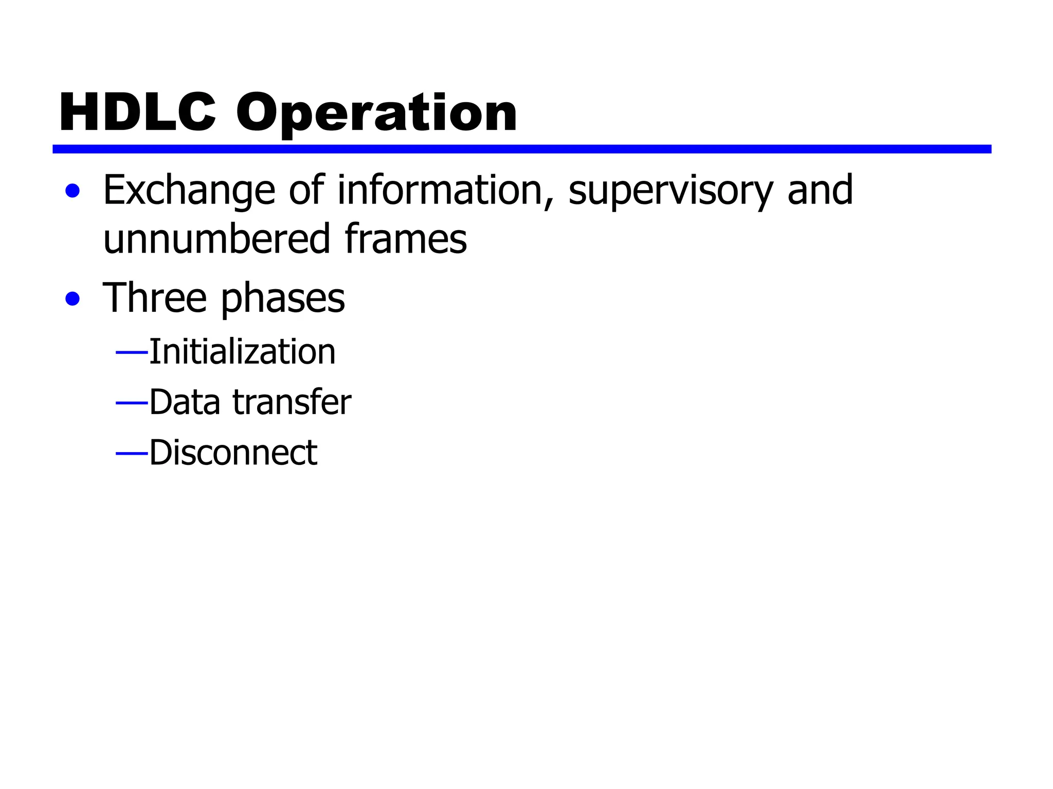 HDLC Operation
• Exchange of information, supervisory and
unnumbered frames
• Three phases
—Initialization
—Data transfer
—Disconnect
 