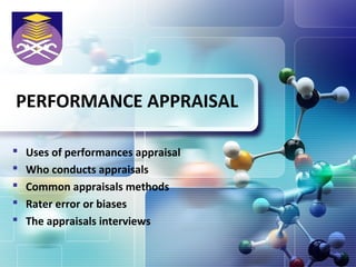 LOGO




PERFORMANCE APPRAISAL

   Uses of performances appraisal
   Who conducts appraisals
   Common appraisals methods
   Rater error or biases
   The appraisals interviews
 