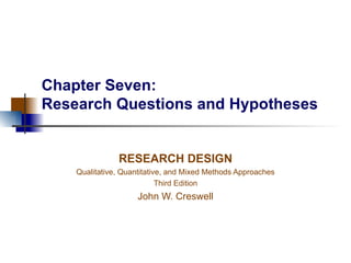 Chapter Seven: Research Questions and Hypotheses RESEARCH DESIGN Qualitative, Quantitative, and Mixed Methods Approaches Third Edition John W. Creswell 