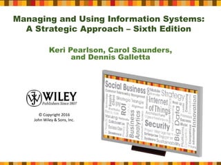 Managing and Using Information Systems:
A Strategic Approach – Sixth Edition
Keri Pearlson, Carol Saunders,
and Dennis Galletta
© Copyright 2016
John Wiley & Sons, Inc.
 