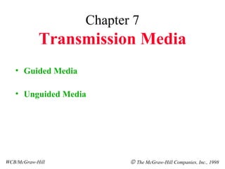 Chapter 7
            Transmission Media
   • Guided Media

   • Unguided Media




WCB/McGraw-Hill            © The McGraw-Hill Companies, Inc., 1998
 