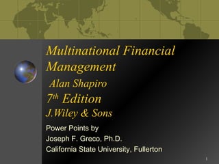 1
Multinational Financial
Management
Alan Shapiro
7th
Edition
J.Wiley & Sons
Power Points by
Joseph F. Greco, Ph.D.
California State University, Fullerton
 