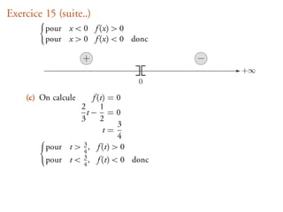 Exercice 15 (suite..)
         pour x < 0 f (x) > 0
         pour x > 0 f (x) < 0 donc

                     +
                                       +∞
                                  0

    (c) On calcule   f (t) = 0
                 2      1
                   t− = 0
                 3      2
                             3
                         t=
                             4
         pour t > 3 , f (t) > 0
                  4
         pour t < 4 , f (t) < 0 donc
                  3
 