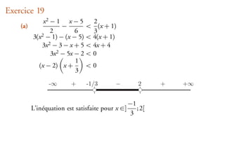 Exercice 19
               x2 − 1 x − 5         2
    (a)                −          < (x + 1)
                  2         6       3
          3(x 2 − 1) − (x − 5)    < 4(x + 1)
              3x 2 − 3 − x + 5    < 4x + 4
                  3x 2 − 5x − 2   <0
                            1
            (x − 2) x +           <0
                            3
                -¥       +        -1/3     -          2     +   +¥


                                                  −1
          L’inéquation est satisfaite pour x ∈]      ; 2[
                                                   3
 