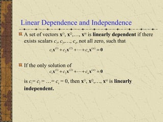 Linear Dependence and Independence
A set of vectors x(1)
, x(2)
,…, x(n)
is linearly dependent if there
exists scalars c1, c2,…, cn, not all zero, such that
If the only solution of
is c1= c2 = …= cn = 0, then x(1)
, x(2)
,…, x(n)
is linearly
independent.
0xxx =+++ )()2(
2
)1(
1
n
nccc 
0xxx =+++ )()2(
2
)1(
1
n
nccc 
 
