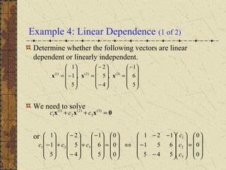 Example 4: Linear Dependence (1 of 2)
Determine whether the following vectors are linear
dependent or linearly independent.
We need to solve
or









−
=










−
−
=










−=
5
6
1
,
4
5
2
,
5
1
1
)3()2()1(
xxx
0xxx =++ )3(
3
)2(
2
)1(
1 ccc










=




















−
−
−−
⇔










=









−
+










−
−
+










−
0
0
0
545
651
121
0
0
0
5
6
1
4
5
2
5
1
1
3
2
1
321
c
c
c
ccc
 