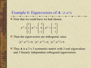 Example 6: Eigenvectors of A (5 of 5)
Note that we could have we had chosen
Then the eigenvectors are orthogonal, since
Thus A is a 3 x 3 symmetric matrix with 3 real eigenvalues
and 3 linearly independent orthogonal eigenvectors.










−=










−
=










=
1
2
1
,
1
0
1
,
1
1
1
)3()2()1(
xxx
( ) ( ) ( ) 0,,0,,0, )3()2()3()1()2()1(
=== xxxxxx
 