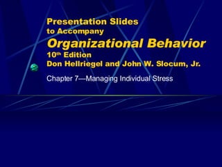 Presentation Slides to Accompany Organizational Behavior   10 th  Edition Don Hellriegel and John W. Slocum, Jr. Chapter 7 — Managing Individual Stress 