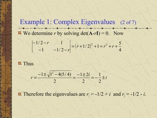 Example 1: Complex Eigenvalues (2 of 7)
We determine r by solving det(A-rI) = 0. Now
Thus
Therefore the eigenvalues are r1 = -1/2 + i and r2 = -1/2 - i.
( )
4
5
12/1
2/11
12/1 22
++=++=
−−−
−−
rrr
r
r
i
i
r ±−=
±−
=
−±−
=
2
1
2
21
2
)4/5(411 2
 