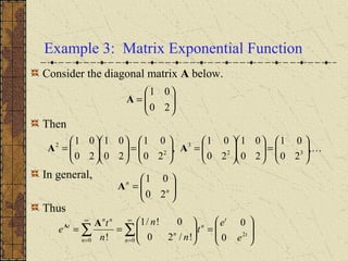 Example 3: Matrix Exponential Function
Consider the diagonal matrix A below.
Then
In general,
Thus








=





== ∑∑
∞
=
∞
=
t
t
n
n
n
n
nn
t
e
e
t
n
n
n
t
e 2
00 0
0
!/20
0!/1
!
AA






=
20
01
A
,
20
01
20
01
20
01
,
20
01
20
01
20
01
32
3
2
2






=











=





=











= AA






= n
n
20
01
A
 