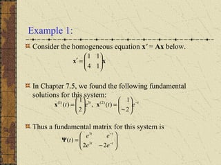 Example 1:
Consider the homogeneous equation x' = Ax below.
In Chapter 7.5, we found the following fundamental
solutions for this system:
Thus a fundamental matrix for this system is
xx 





=′
14
11
tt
etet −






−
=





=
2
1
)(,
2
1
)( )2(3)1(
xx








−
= −
−
tt
tt
ee
ee
t
22
)( 3
3
Ψ
 