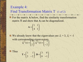 Example 4:
Find Transformation Matrix T (1 of 2)
For the matrix A below, find the similarity transformation
matrix T and show that A can be diagonalized.
We already know that the eigenvalues are λ1 = 3, λ2 = -1
with corresponding eigenvectors
Thus






=
14
11
A






−
=





=
2
1
)(,
2
1
)( )2()1(
tt ξξ






−
=





−
=
10
03
,
22
11
DT
 