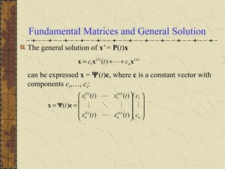 Fundamental Matrices and General Solution
The general solution of x' = P(t)x
can be expressed x = Ψ(t)c, where c is a constant vector with
components c1,…, cn:
)()1(
1 )( n
nctc xxx ++= 




















==
n
n
nn
n
c
c
txtx
txtx
t 


 1
)()1(
)(
1
)1(
1
)()(
)()(
)( cΨx
 
