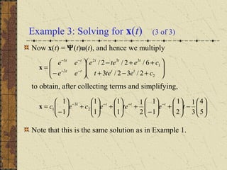 Example 3: Solving for x(t) (3 of 3)
Now x(t) = Ψ(t)u(t), and hence we multiply
to obtain, after collecting terms and simplifying,
Note that this is the same solution as in Example 1.








+−+
++−








−
= −−
−−
2
1
332
3
3
2/32/3
6/2/2/
cetet
cetee
ee
ee
tt
ttt
tt
tt
x






−





+





−
+





+





+





−
= −−−−
5
4
3
1
2
1
1
1
2
1
1
1
1
1
1
1
2
3
1 teteecec tttt
x
 