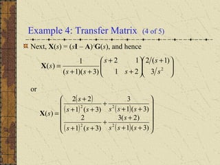 Example 4: Transfer Matrix (4 of 5)
Next, X(s) = (sI – A)-1
G(s), and hence
or





 +






+
+
++
= 2
3
)1(2
21
12
)3)(1(
1
)(
s
s
s
s
ss
sX
( )
( ) ( )
( ) ( ) 











++
+
+
++
++
+
++
+
=
)3(1
)2(3
)3(1
2
)3(1
3
)3(1
22
)(
22
22
sss
s
ss
sssss
s
sX
 