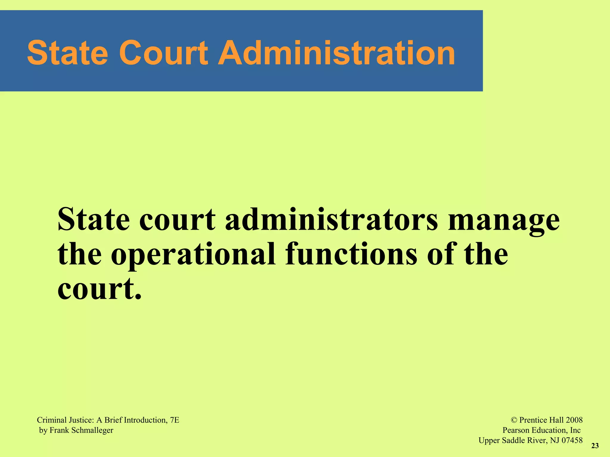 © Prentice Hall 2008
Pearson Education, Inc
Upper Saddle River, NJ 07458
Criminal Justice: A Brief Introduction, 7E
by Frank Schmalleger
23
State Court Administration
State court administrators manage
the operational functions of the
court.
 