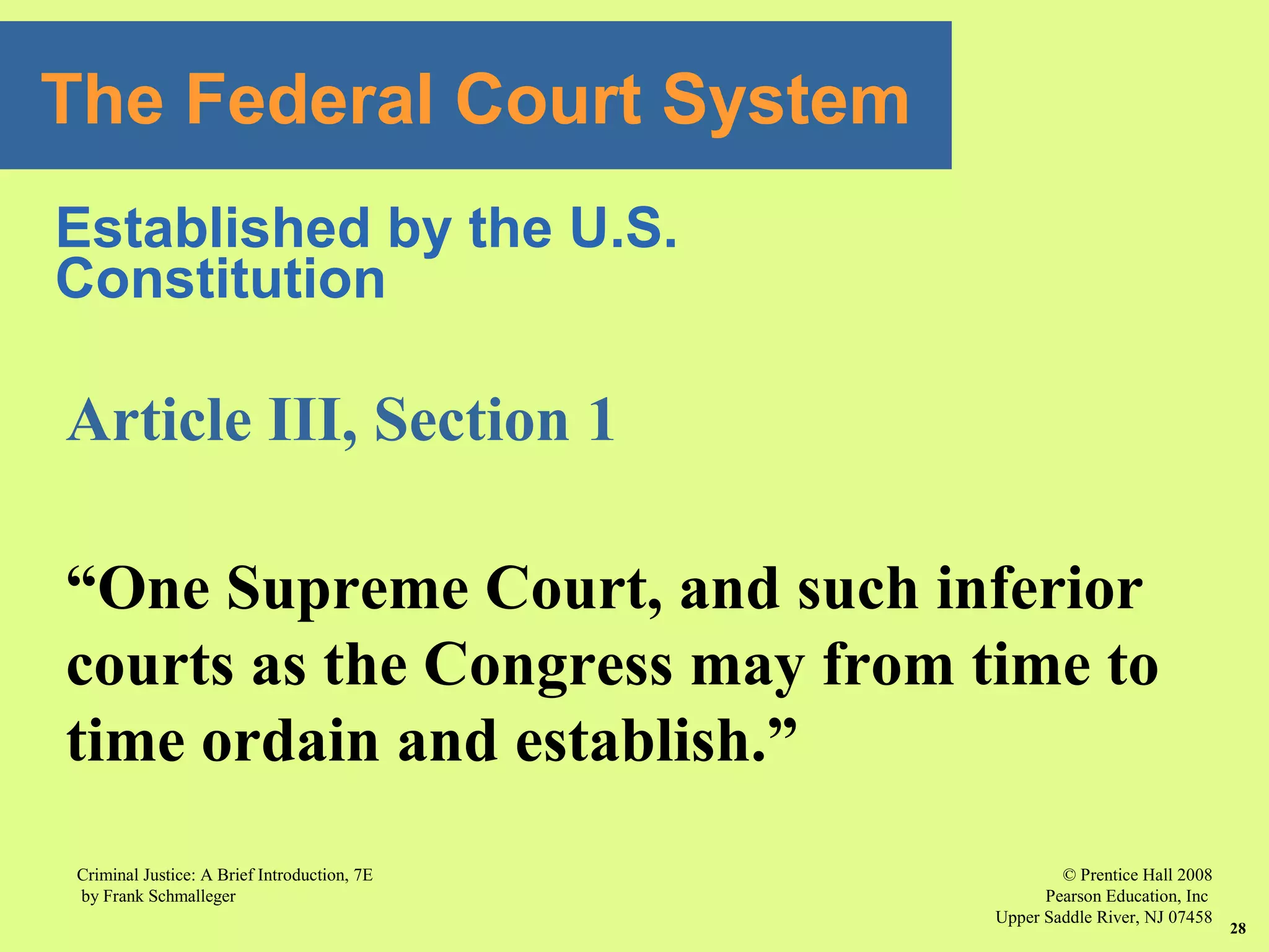 © Prentice Hall 2008
Pearson Education, Inc
Upper Saddle River, NJ 07458
Criminal Justice: A Brief Introduction, 7E
by Frank Schmalleger
28
Article III, Section 1
“One Supreme Court, and such inferior
courts as the Congress may from time to
time ordain and establish.”
The Federal Court System
Established by the U.S.
Constitution
 
