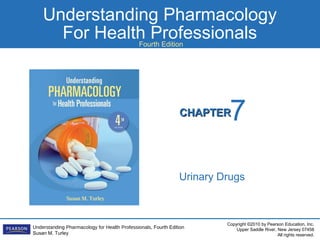 Understanding Pharmacology 
For Health Professionals Fourth Edition 
CCHHAAPPTTEERR 
Copyright ©2010 by Pearson Education, Inc. 
Upper Saddle River, New Jersey 07458 
All rights reserved. 
For the Dental Hygienist 
Understanding Pharmacology for Health Professionals, Fourth Edition 
Susan M. Turley 
7 
Urinary Drugs 
 