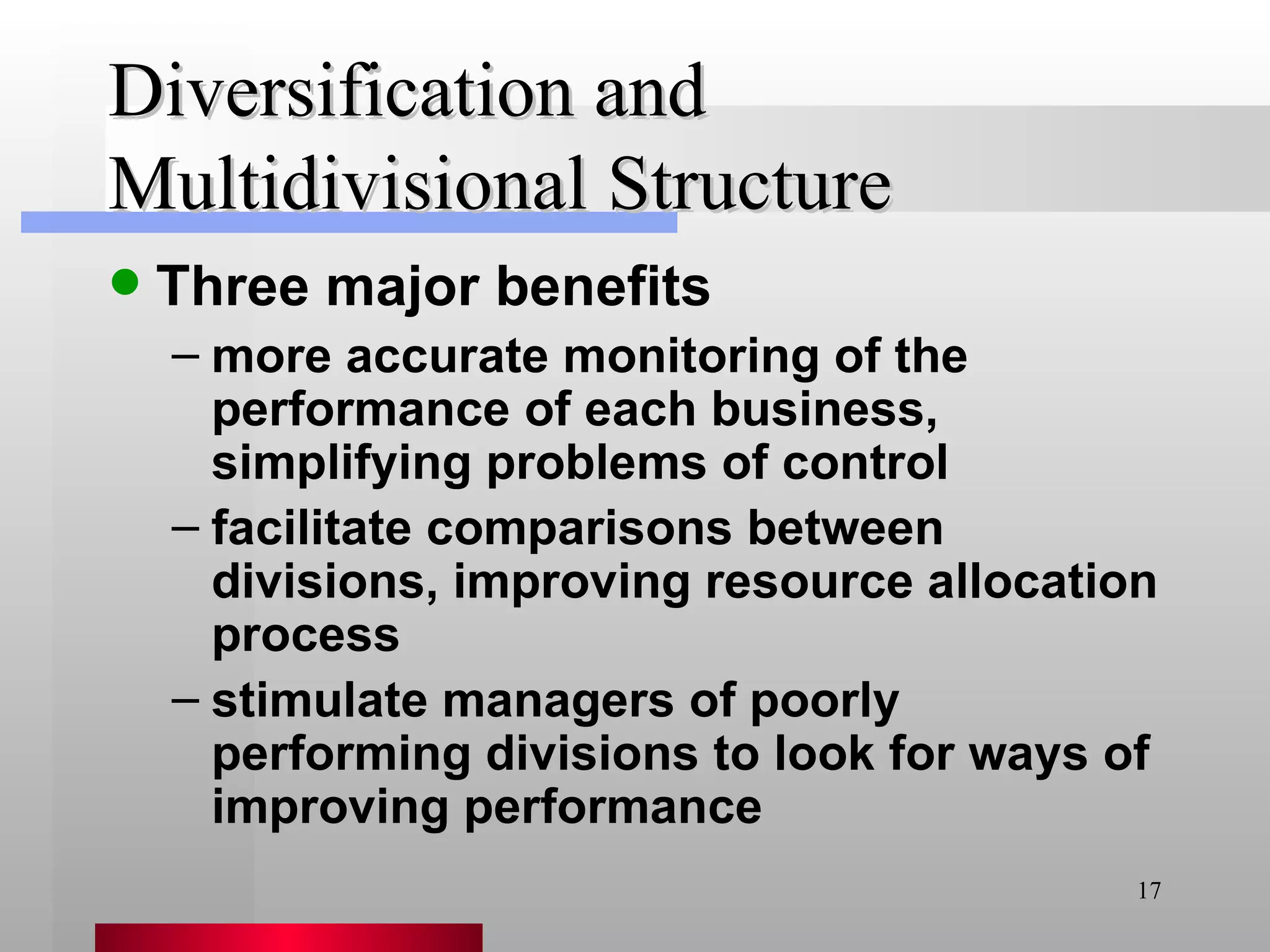 Diversification and Multidivisional Structure Three major benefits more accurate monitoring of the performance of each business, simplifying problems of control facilitate comparisons between divisions, improving resource allocation process stimulate managers of poorly performing divisions to look for ways of improving performance 