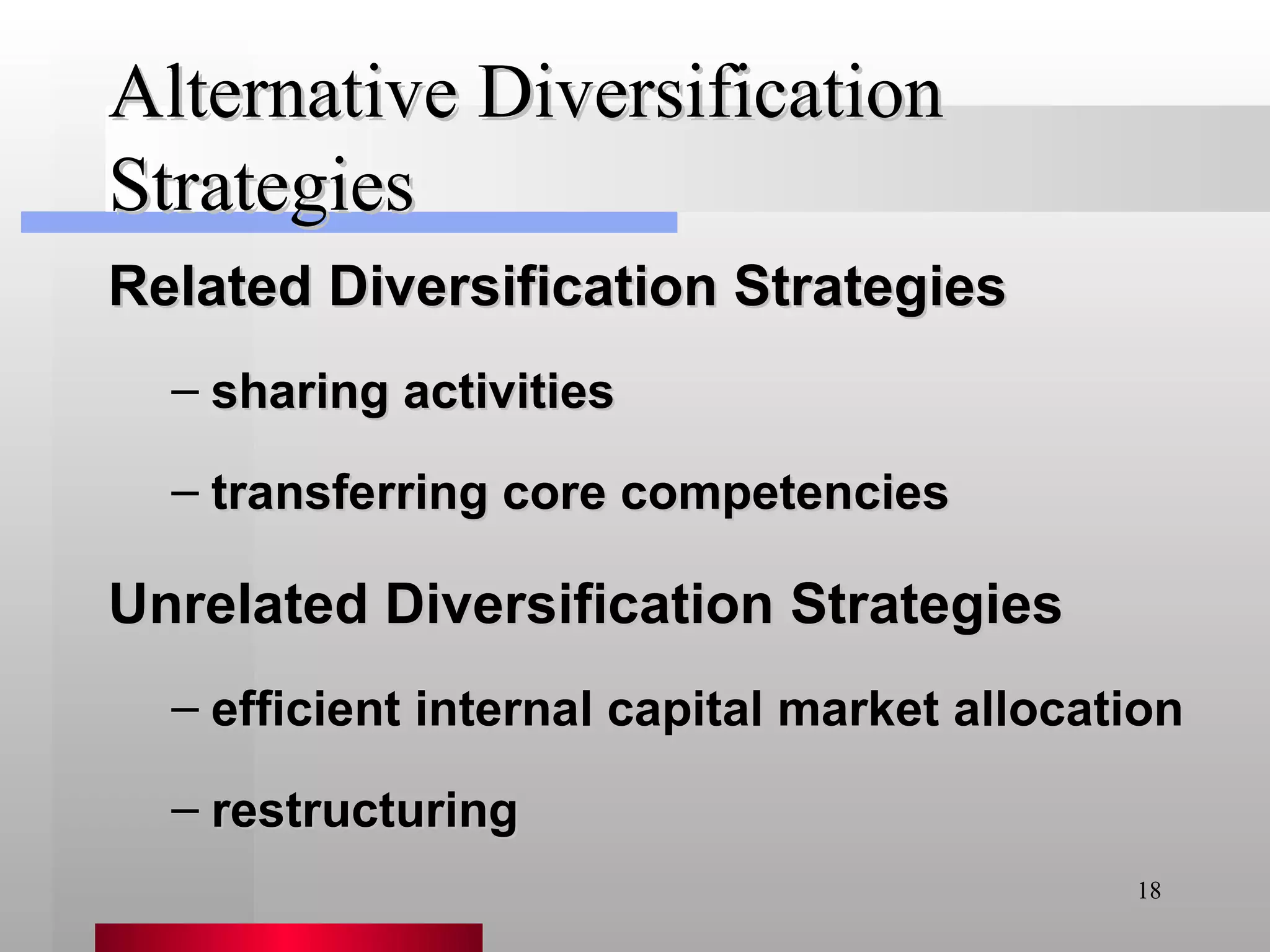 Alternative Diversification Strategies Related Diversification Strategies sharing activities transferring core competencies Unrelated Diversification Strategies efficient internal capital market allocation restructuring 