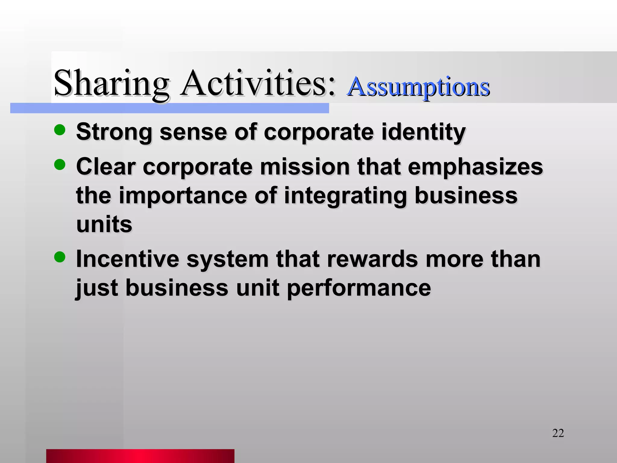 Sharing Activities: Strong sense of corporate identity Clear corporate mission that emphasizes the importance of integrating business units Incentive system that rewards more than just business unit performance Assumptions 
