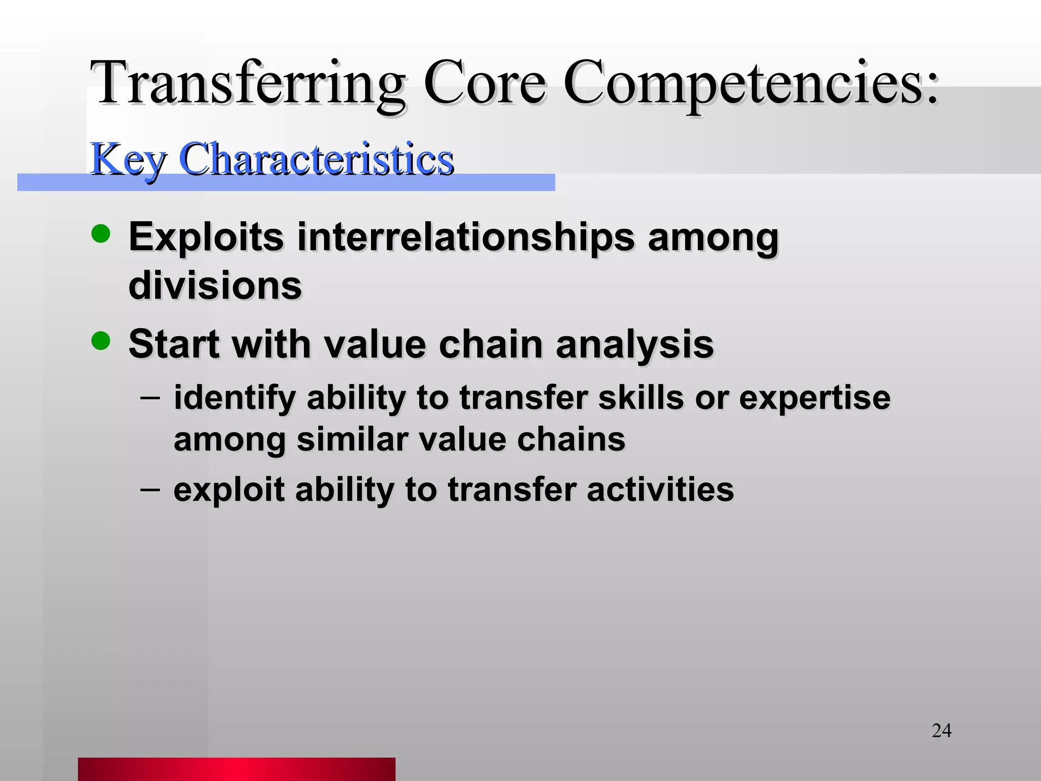 Transferring Core Competencies: Exploits interrelationships among divisions Start with value chain analysis identify ability to transfer skills or expertise among similar value chains exploit ability to transfer activities Key Characteristics 