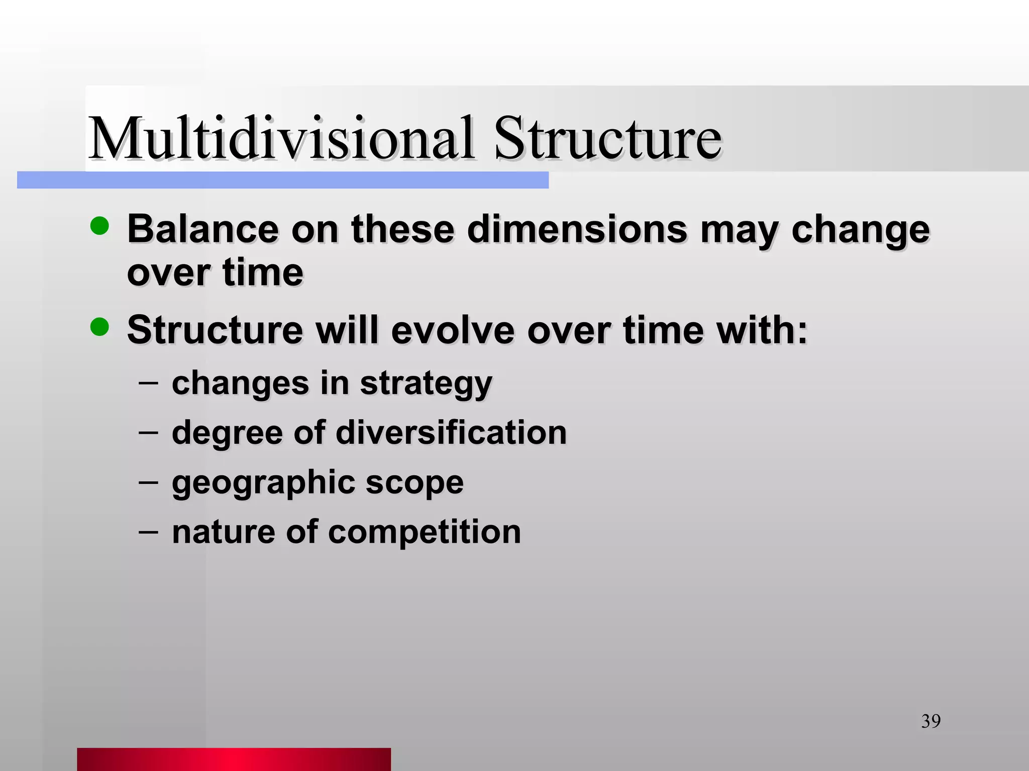 Multidivisional Structure Balance on these dimensions may change over time Structure will evolve over time with: changes in strategy degree of diversification geographic scope nature of competition 