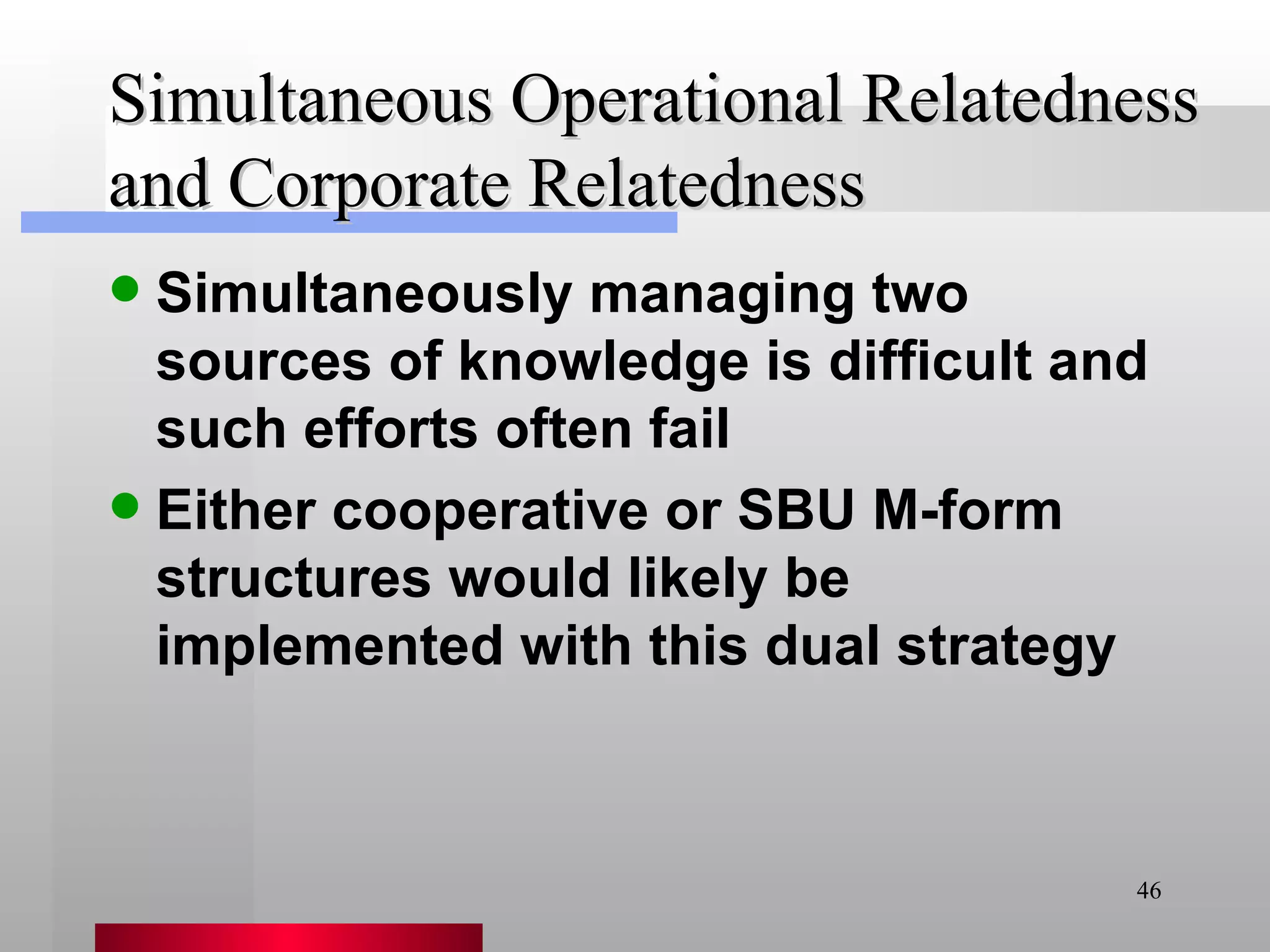 Simultaneous Operational Relatedness and Corporate Relatedness Simultaneously managing two sources of knowledge is difficult and such efforts often fail Either cooperative or SBU M-form structures would likely be implemented with this dual strategy 
