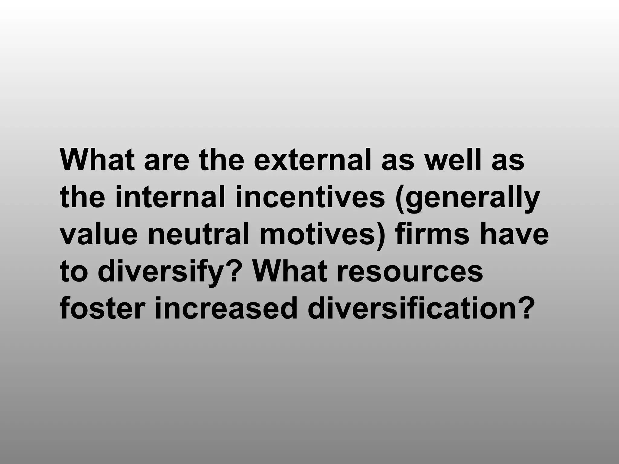 Question 6 What are the external as well as the internal incentives (generally value neutral motives) firms have to diversify? What resources foster increased diversification? 