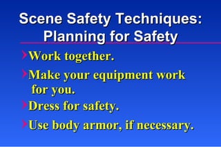 Scene Safety Techniques: Planning for Safety Work together. Make your equipment work for you. Dress for safety. Use body armor, if necessary. 