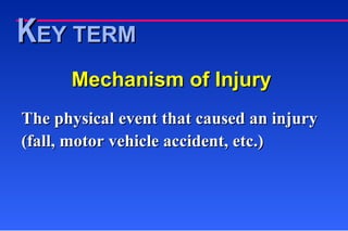 Mechanism of Injury The physical event that caused an injury (fall, motor vehicle accident, etc.) K EY TERM 