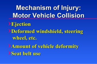 Mechanism of Injury: Motor Vehicle Collision Ejection Deformed windshield, steering  wheel, etc. Amount of vehicle deformity Seat belt use 