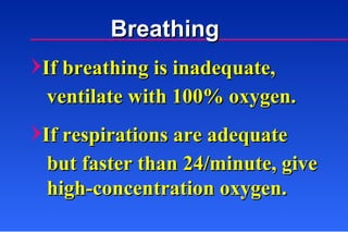 Breathing If breathing is inadequate, ventilate with 100% oxygen. If respirations are adequate   but faster than 24/minute, give high-concentration oxygen. 