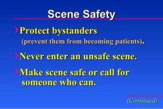 Scene Safety Protect bystanders (prevent them from becoming patients) . Never enter an unsafe scene. Make scene safe or call for someone who can. (Continued) 